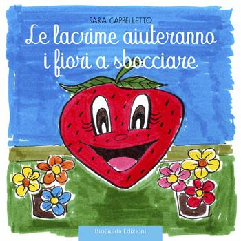 Le lacrime aiuteranno i fiori a sbocciare. Fragolina Adelaide. Ediz. a colori - Sara Cappelletto - Libro BioGuida 2020 | Libraccio.it