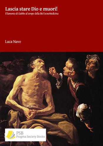 Lascia stare Dio e muori! Il lamento di Giobbe al tempo della biotecnomedicina - Luca Nave - Libro Pragma Society Books 2020 | Libraccio.it