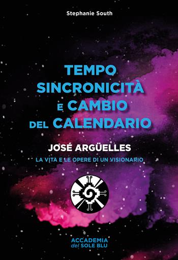 Tempo sincronicità e cambio del calendario. José Arguelles. La vita e le opere di un visionario - Stephanie South - Libro Accademia del Sole Blu 2021 | Libraccio.it