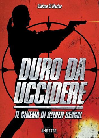 Duro da uccidere. Il cinema di Steven Seagal - Stefano Di Marino - Libro Shatter 2021, Cinema | Libraccio.it