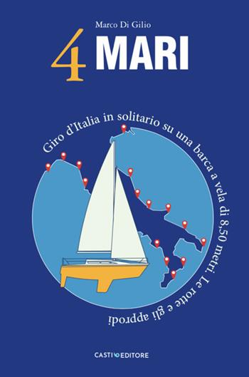 4 Mari. Giro d'Italia in solitario su un barca a vela di 8,50 metri. Le rotte e gli approdi - Marco Di Gilio - Libro Casti Editore 2021 | Libraccio.it