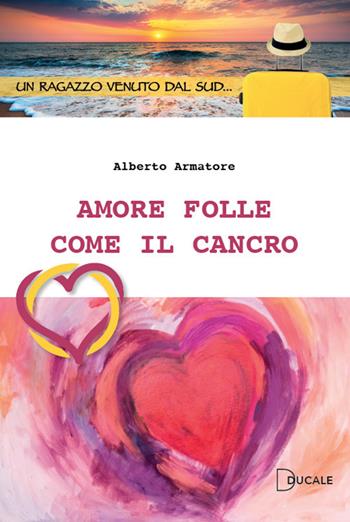 Amore folle come il cancro - Alberto Armatore - Libro Ducale 2020 | Libraccio.it