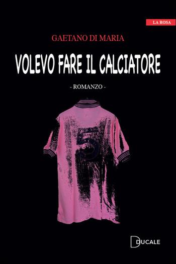 Volevo fare il calciatore - Gaetano Di Maria - Libro Ducale 2021, La rosa | Libraccio.it