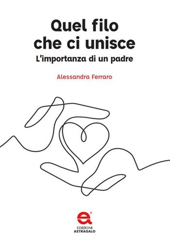 Quel filo che ci unisce. L'importanza di un padre - Alessandra Ferraro - Libro Edizioni Astragalo 2021 | Libraccio.it