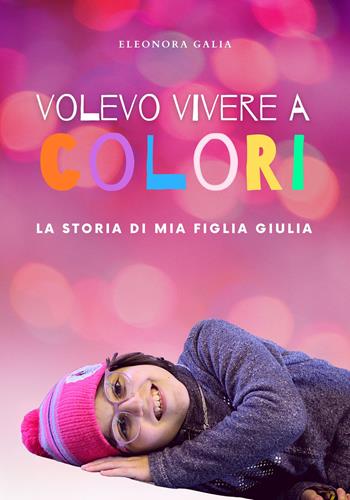 Volevo vivere a colori. La storia di mia figlia Giulia - Eleonora Galia - Libro Di Leandro & Partners Società Editrice 2021, Storie vere | Libraccio.it