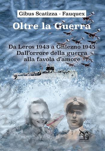 Oltre la guerra. Da Leros a Gniezno 1945. Dall'orrore della guerra alla favola dell'amore - Gibus Scatizza-Fauquex - Libro Greco 2022, I contemporanei | Libraccio.it