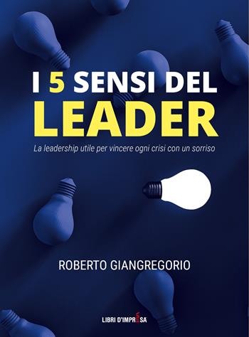 I 5 sensi del leader. La leadership utile per vincere ogni crisi con un sorriso - Roberto Giangregorio - Libro Libri D'Impresa 2021 | Libraccio.it