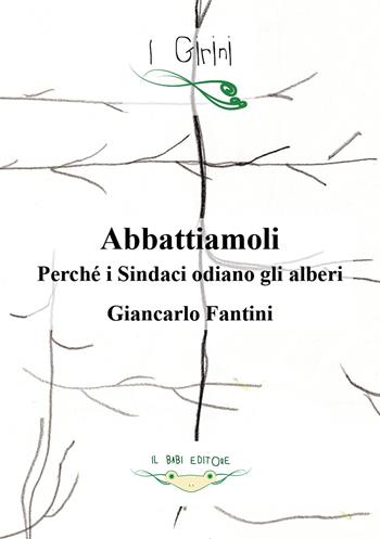 Abbattiamoli!. Perché i sindaci odiano gli alberi? Ediz. illustrata - Giancarlo Fantini - Libro Il Babi 2022 | Libraccio.it