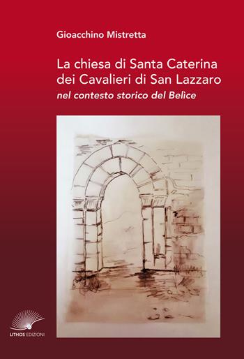 La chiesa di Santa Caterina dei Cavalieri di San Lazzaro nel contesto storico del Belìce - Gioacchino Mistretta - Libro Lithos (Castelvetrano) 2021 | Libraccio.it