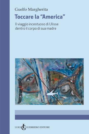 Toccare la «America». Il viaggio incestuoso di Ulisse dentro il corpo di sua madre - Guelfo Margherita - Libro Luigi Guerriero Editore 2022 | Libraccio.it