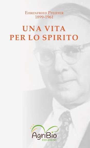 Una vita per lo spirito. Ehrenfried Pfeiffer 1899-1961 - Ehrenfried E. Pfeiffer - Libro AgriBio 2021 | Libraccio.it