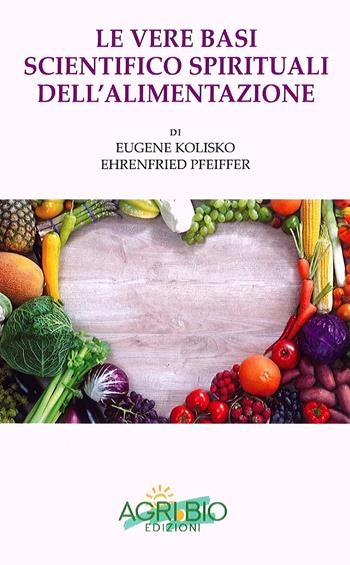 Le vere basi scientifico spirituali dell'alimentazione - Eugene Kolisko, Ehrenfried Pfeiffer - Libro AgriBio 2022 | Libraccio.it