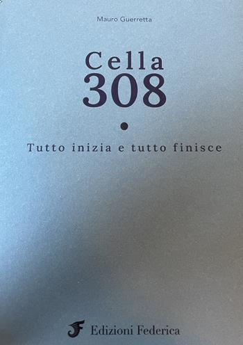 Cella 308. Tutto iniza e tutto finisce - Mauro Guerretta - Libro Edizioni Federica 2023 | Libraccio.it