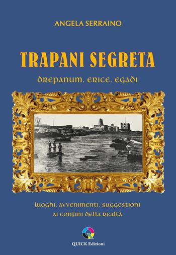 Trapani segreta. Drepanum, Erice, Egadi. Luoghi, avvenimenti, suggestioni ai confini della realtà - Angela Serraino - Libro QUICK Edizioni 2023 | Libraccio.it