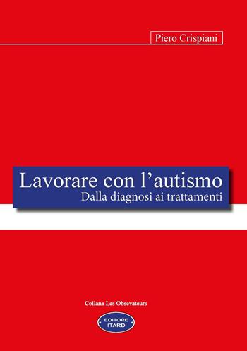 Lavorare con l'autismo. Dalla diagnosi ai trattamenti - Piero Crispiani - Libro Itard 2021, Les observateurs | Libraccio.it