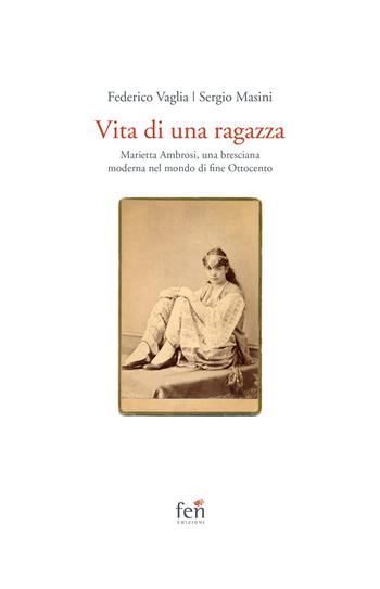 Vita di una ragazza italiana. Marietta Ambrosi, una bresciana moderna nel mondo di fine Ottocento - Federico Vaglia, Sergio Masini - Libro Fen Edizioni 2021 | Libraccio.it