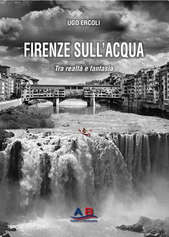 Firenze sull'acqua. Tra realtà e fantasia - Ugo Ercoli - Libro Ab Edizioni e Comunicazioni 2024 | Libraccio.it