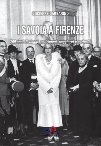 I Savoia a Firenze. 700 anni di viaggi, matrimoni, soggiorni e curiosità - Giuseppe Garbarino - Libro Ab Edizioni e Comunicazioni 2024 | Libraccio.it