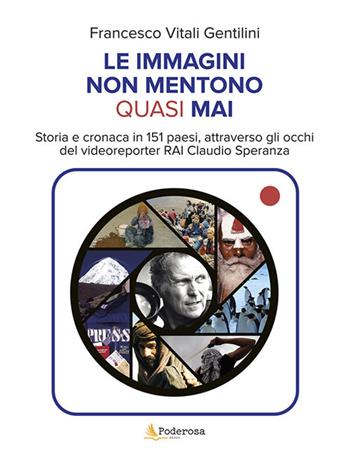 Le immagini non mentono quasi mai. Storia e cronaca in 151 paesi, attraverso gli occhi del videoreporter RAi Claudio Speranza - Francesco Vitali Gentilini - Libro Poderosa Edizioni 2022 | Libraccio.it
