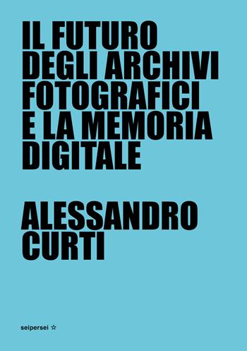 Il futuro degli archivi fotografici e la memoria digitale - Alessandro Curti - Libro Seipersei 2021, Approfondimenti | Libraccio.it
