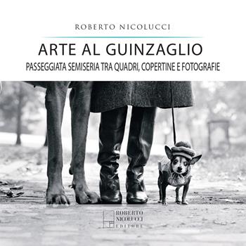 Arte al guinzaglio. Passeggiata semiseria tra quadri, copertine e fotografie - Roberto Nicolucci - Libro Roberto Nicolucci Editore 2022 | Libraccio.it