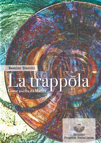 La trappola. Come uscire da Matrix - Massimo Bianchi - Libro Edizioni Progetto Fratellanza 2022 | Libraccio.it