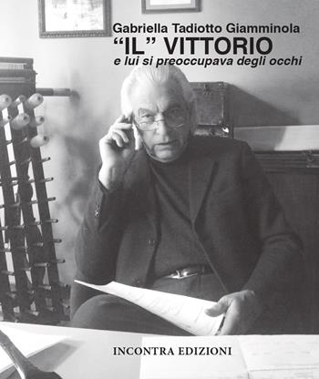 «Il» Vittorio. E lui si preoccupava degli occhi - Gabriella Tadiotti Giamminola - Libro Incontra 2023 | Libraccio.it