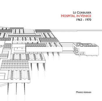 Le Corbusier. Hospital in Venice. 1963-1970. Ediz. italiana e inglese - Mario Ferrari - Libro Ilios 2022, International architecture | Libraccio.it