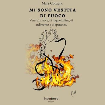 Mi sono vestita di fuoco. Versi di amore, di solitudine, di ardimento e di speranza - Mary Cotugno - Libro Introterra Edizioni 2024 | Libraccio.it