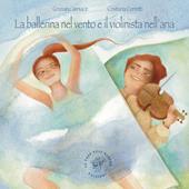 La ballerina nel vento e il violinista nell'aria. Ediz. illustrata