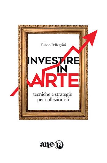 Investire in arte. Tecniche e strategie per collezionisti - Fulvio Pellegrini - Libro ArteIn 2022 | Libraccio.it