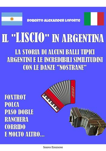Il «liscio» in Argentina. La storia di alcuni balli tipici argentini e le incredibili similitudini con le danze «nostrane» - Roberto Alexander Loforte - Libro Sisifo Edizioni 2025 | Libraccio.it