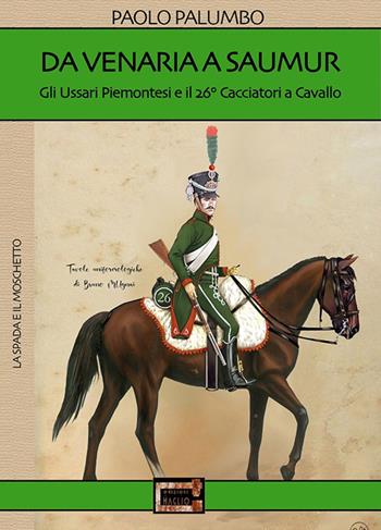 Da Venaria a Saumur. Gli ussari piemontesi e il 26° reggimento cacciatori a cavallo - Paolo Palumbo - Libro Edizioni Il Maglio 2023, La spada e il moschetto | Libraccio.it