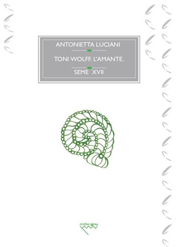 Toni Wolff. L'amante. Il simbolismo solare, la morte e l'individuazione - Antonietta Luciani - Libro Mille Gru 2026, I semi | Libraccio.it