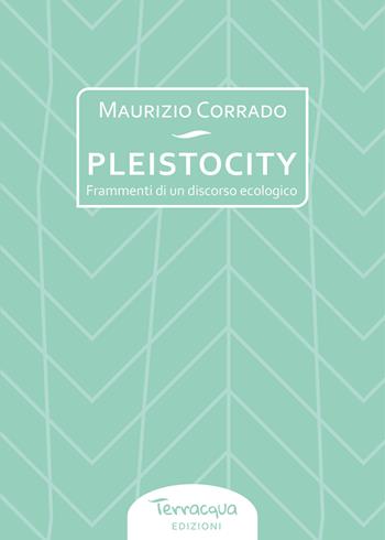 Pleistocity. Frammenti di un discorso ecologico - Maurizio Corrado - Libro Terracqua 2024 | Libraccio.it