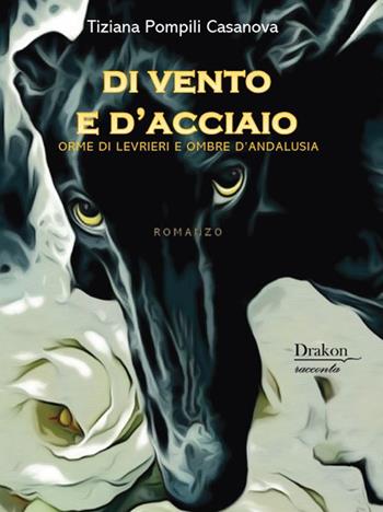 Di vento e d'acciaio. Orme di levrieri e ombre d'Andalusia - Tiziana Pompili Casanova - Libro Drakon Edizioni 2024 | Libraccio.it
