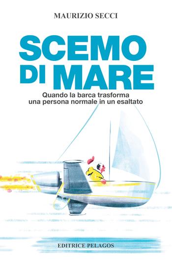 Scemo di mare. Quando la barca trasforma una persona normale in un esaltato - Maurizio Secci - Libro Editrice Pelagos 2024 | Libraccio.it