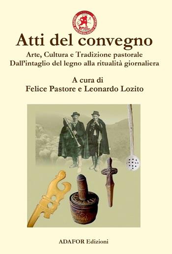Atti del convegno. Arte, cultura e tradizione pastorale. Dall'intaglio del legno alla ritualità giornaliera. Un approccio demo-etno-antropologico dall'antichità ad oggi  - Libro Adafor 2023 | Libraccio.it
