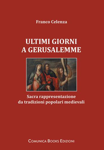 Ultimi giorni a Gerusalemme. Sacra rappresentazione da tradizioni popolari medievali - Franco Celenza - Libro Comunica Books Edizioni 2022 | Libraccio.it