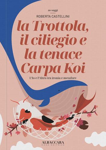 La trottola, il ciliegio e la tenace Carpa Koi. L'Io e l'Altro tra ironia e metafore - Roberta Castellini - Libro Casa Editrice Albaccara 2022, As-saggi | Libraccio.it