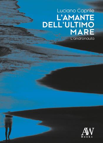 L' amante dell'ultimo mare. L'andronauta - Luciano Caprile - Libro AW Books 2022, Narratori d'oggi | Libraccio.it