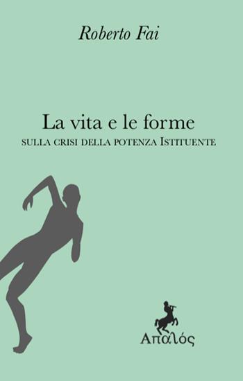 La vita e le forme. Sulla crisi della potenza istituente - Roberto Fai - Libro Apalòs 2023 | Libraccio.it