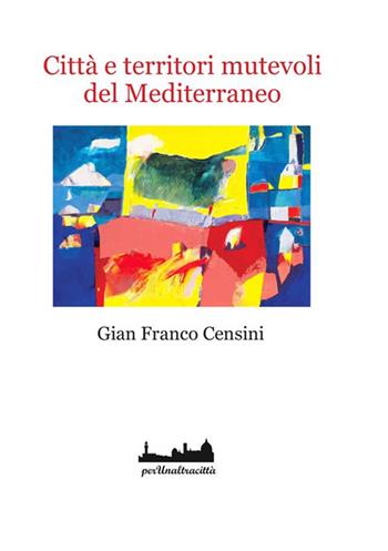 Città e territori mutevoli del Mediterraneo - Gian Franco Censini - Libro Perunaltracittà 2023 | Libraccio.it