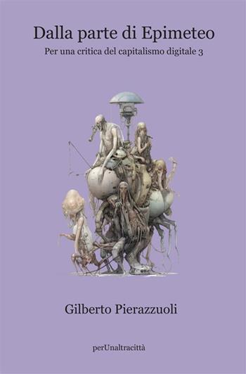 Dalla parte di Epimeteo. Per una critica del capitalismo digitale. Vol. 3 - Gilberto Pierazzuoli - Libro Perunaltracittà 2023 | Libraccio.it