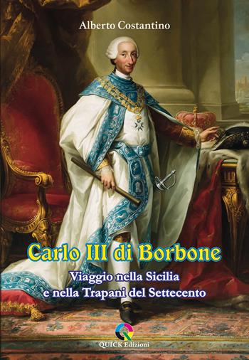 Carlo III di Borbone. Viaggio nella Sicilia e nella Trapani del Settecento - Alberto Costantino - Libro QUICK Edizioni 2024 | Libraccio.it
