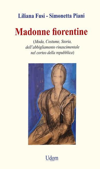 Madonne fiorentine. Moda, costume, storia dell’abbigliamento rinascimentale nel corteo della repubblica - Liliana Fusi, Simonetta Piani - Libro Edizioni Udom 2023 | Libraccio.it
