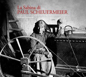 La Sabina di Paul Scheuermeier. Un pescatore di parole e immagini nelle campagne sabine del primo dopoguerra. I documenti dell'Università di Berna. Catalogo della mostra (Rieti, 2017). Ediz. illustrata - Roberto Lorenzetti - Libro Il Formichiere 2018, Biblioteca umbro-sabina | Libraccio.it