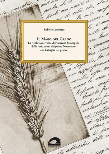 Il mago del grano. La rivoluzione verde di Nazareno Strampelli, dalle ibridazioni del primo Novecento alla battaglia del grano - Roberto Lorenzetti - Libro Il Formichiere 2019, Storia e territorio | Libraccio.it