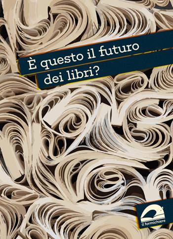 È questo il futuro dei libri?  - Libro Il Formichiere 2019, I quaderni del formichiere | Libraccio.it
