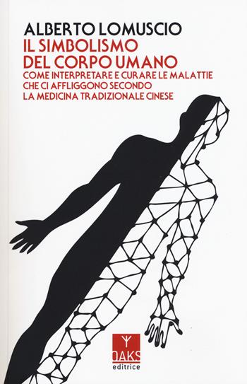 Il simbolismo del corpo umano. Come interpretare e curare le malattie che ci affliggono secondo la medicina tradizionale cinese - Alberto Lomuscio - Libro Oaks Editrice 2017 | Libraccio.it